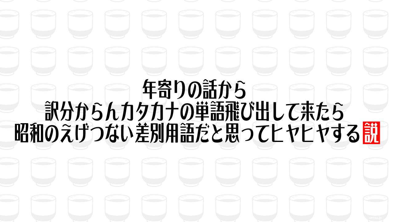 年寄りの話から訳分からんカタカナの単語飛び出して来たら昭和のえげつない差別用語だと思ってヒヤヒヤする説