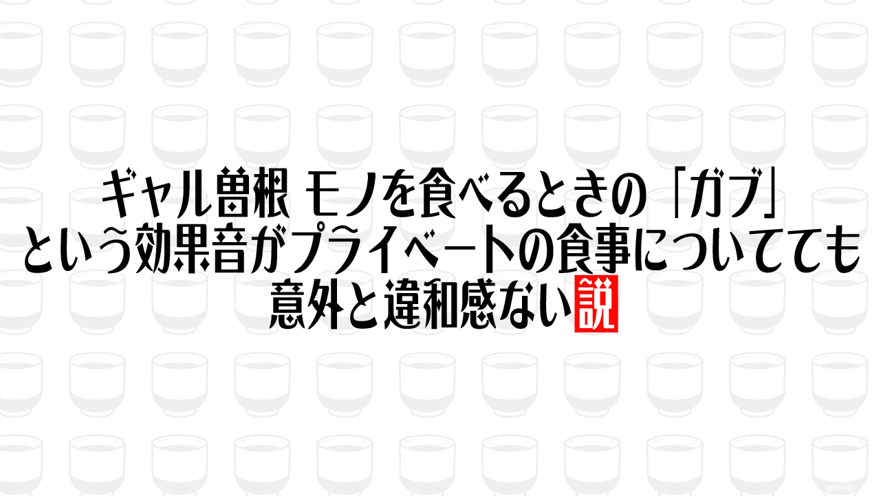 ギャル曽根、モノを食べるときの「ガブ」という効果音がプライベートの食事についてても意外と違和感ない説