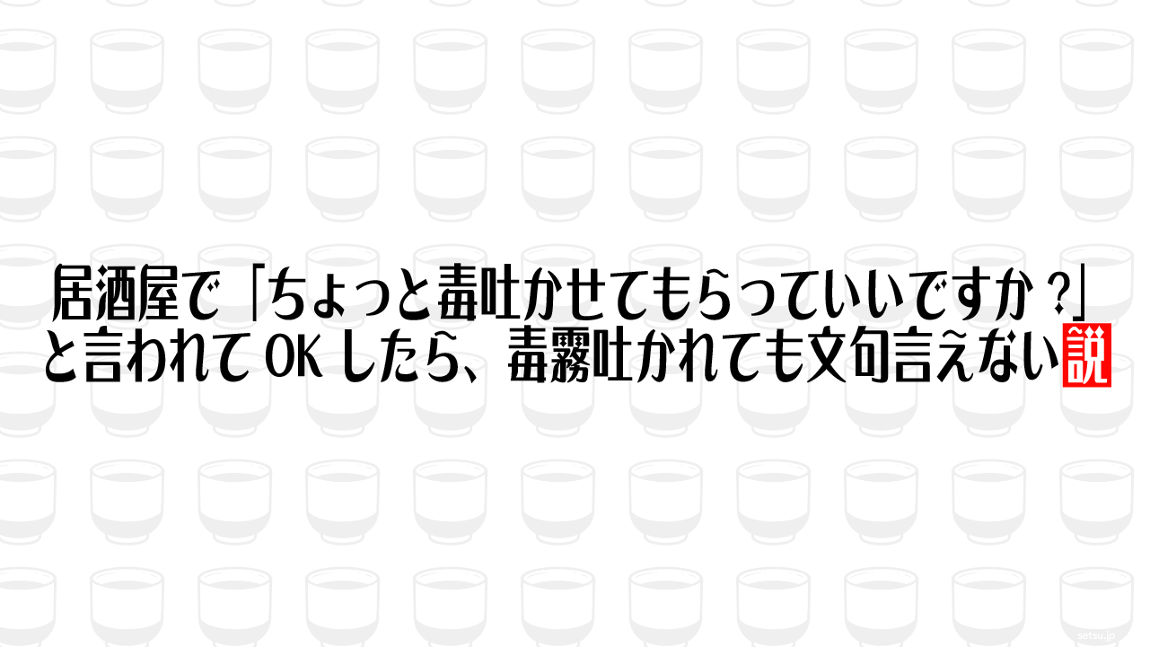 居酒屋で「ちょっと毒吐かせてもらっていいですか?」と言われてOKしたら、毒霧吐かれても文句言えない説
