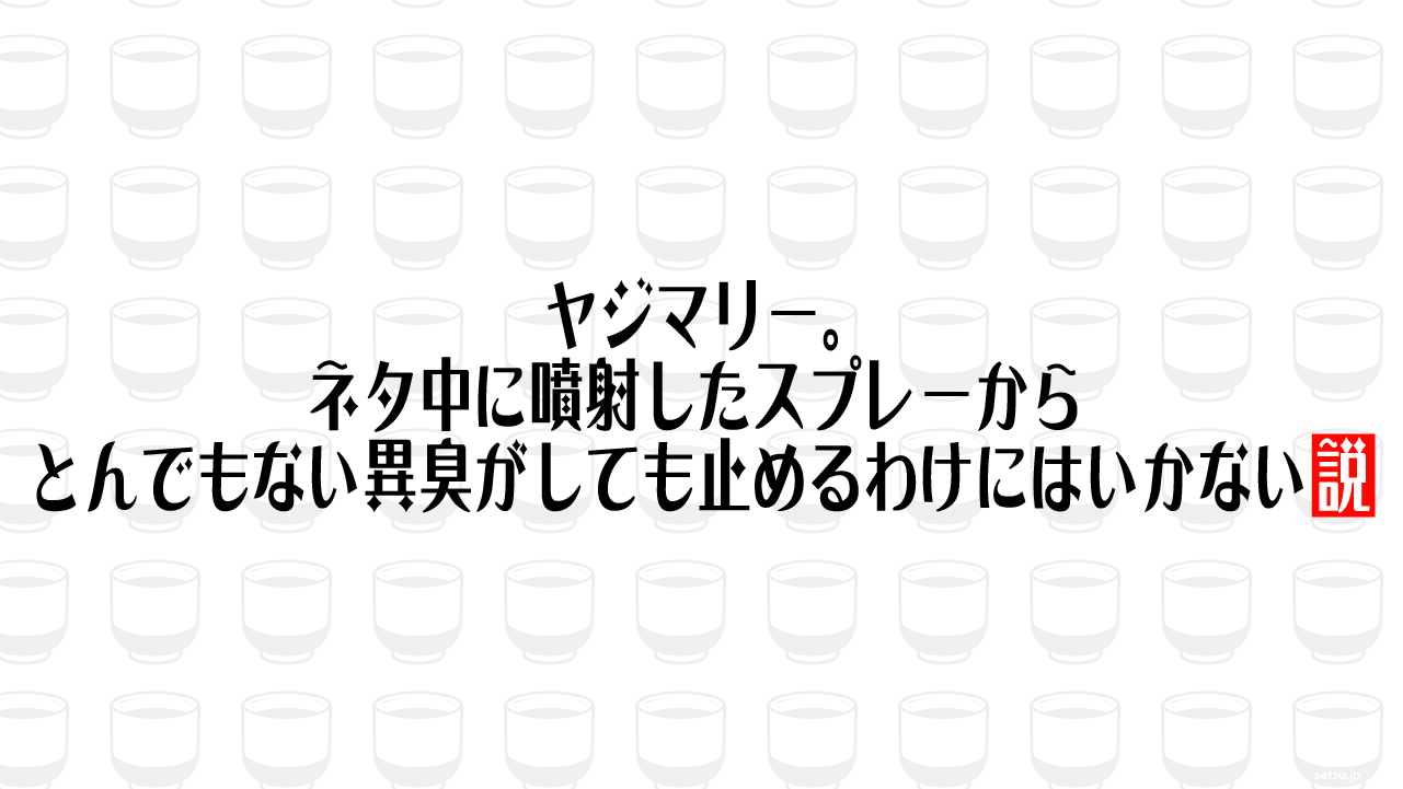 ヤジマリー。 ネタ中に噴射したスプレーからとんでもない異臭がしても止めるわけにはいかない説