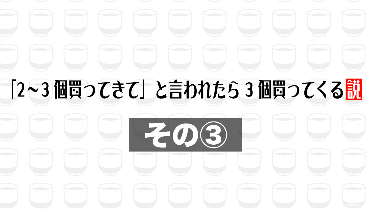 「2〜3個買ってきて」と言われたら3個買ってくる説 その③