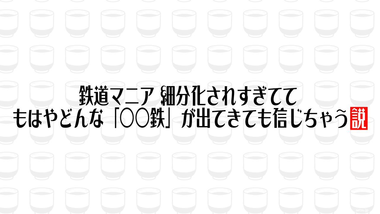 鉄道マニア 細分化されすぎててもはやどんな「○○鉄」が出てきても信じちゃう説