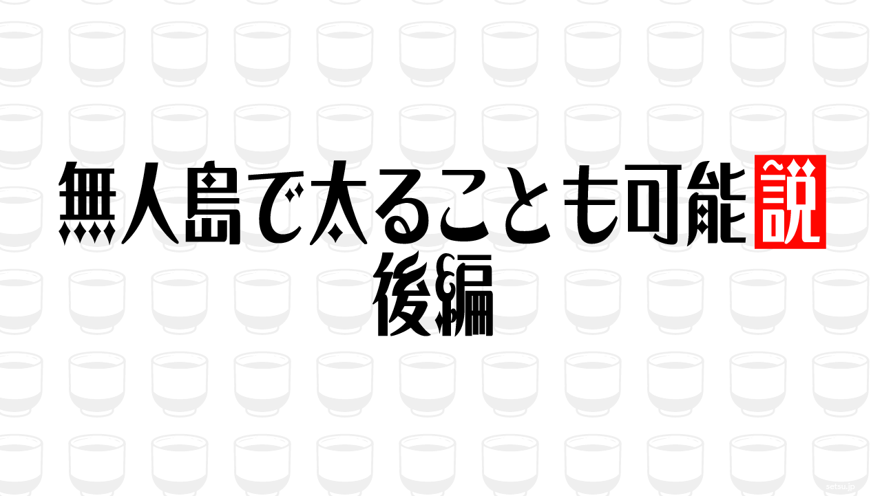 無人島で太ることも可能説 後編