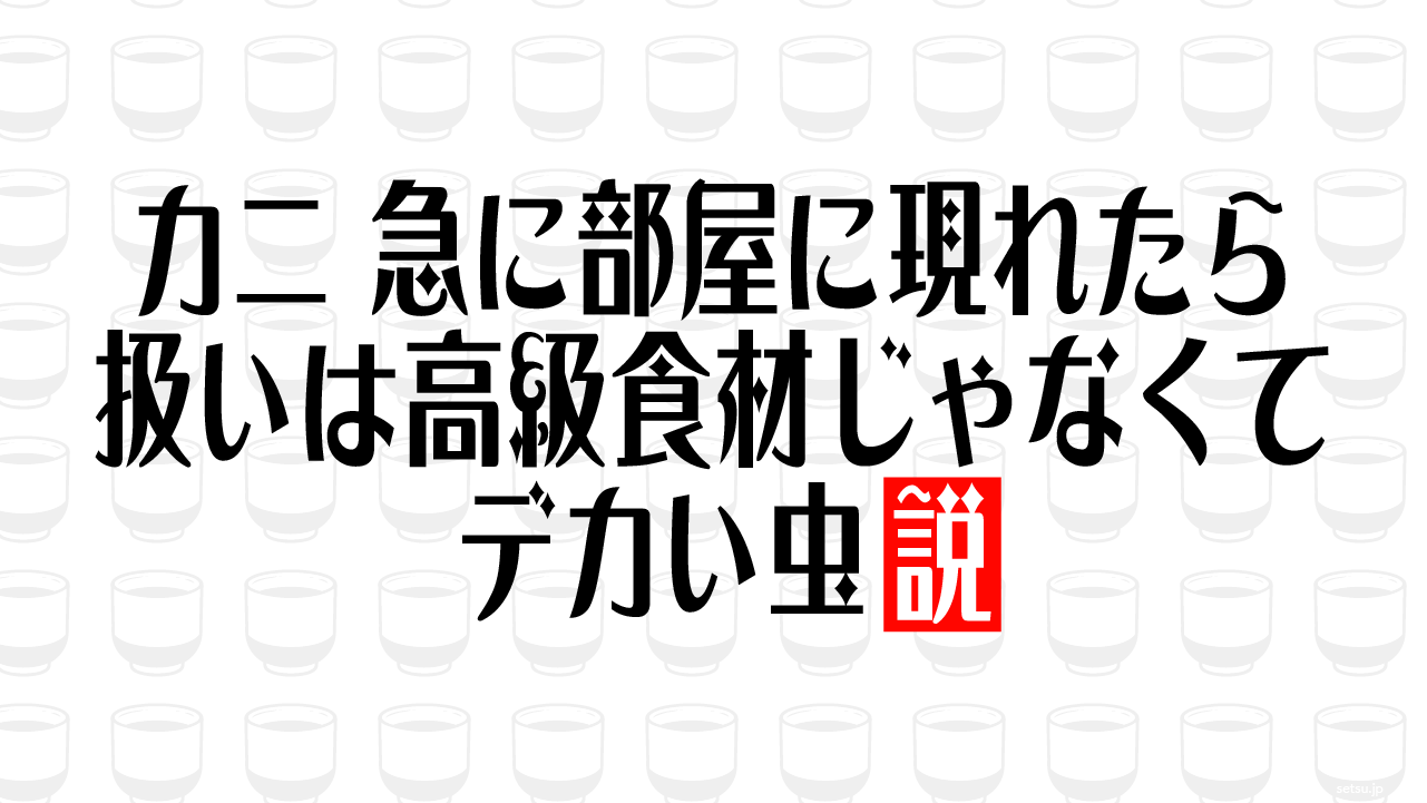 カニ 急に部屋に現れたら扱いは高級食材じゃなくてデカい虫説