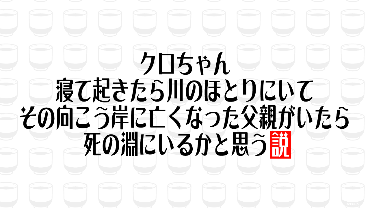 クロちゃん、寝て起きたら川のほとりにいてその向こう岸に亡くなった父親がいたら死の淵にいるかと思う説