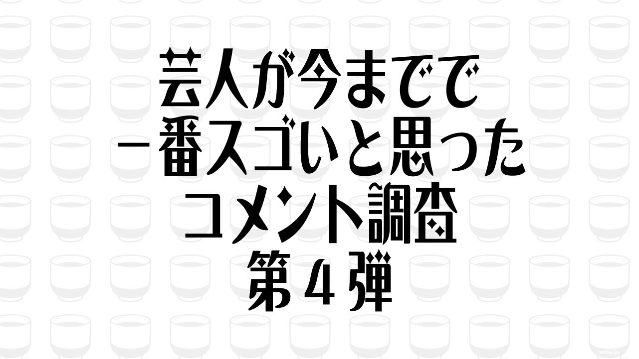 芸人が今までで一番スゴいと思ったコメント調査 第4弾