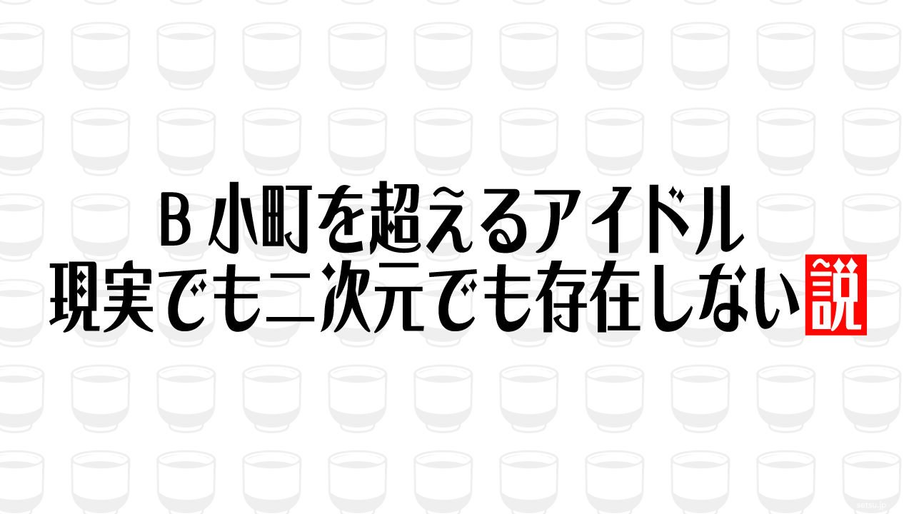 B小町を超えるアイドル 現実でも二次元でも存在しない説