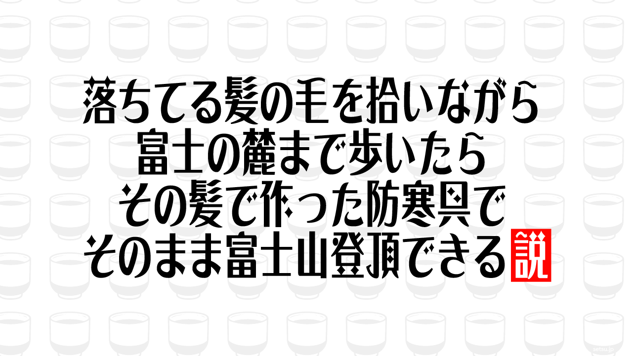落ちてる髪の毛を拾いながら富士の麓まで歩いたら、その髪で作った防寒具でそのまま富士山登頂できる説