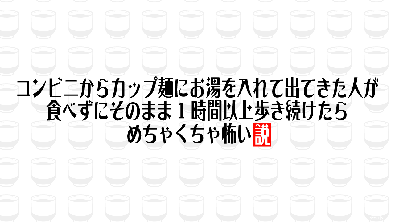 コンビニからカップ麺にお湯を入れて出てきた人が食べずにそのまま1時間以上歩き続けたらめちゃくちゃ怖い説