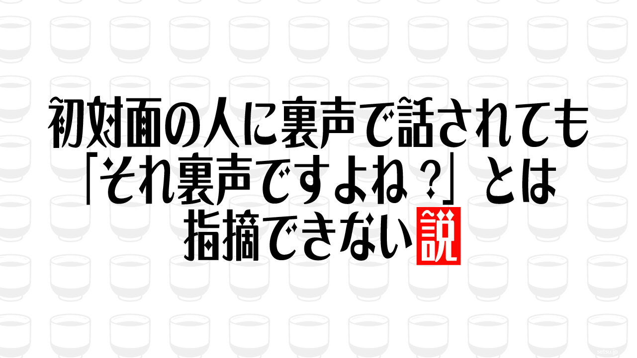 初対面の人に裏声で話されても「それ裏声ですよね?」とは指摘できない説