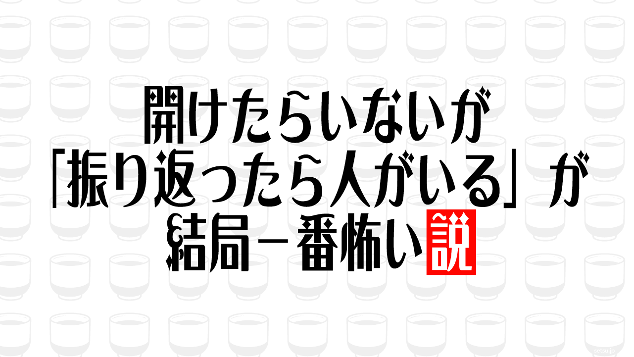 開けたらいないが「振り返ったら人がいる」が結局一番怖い説