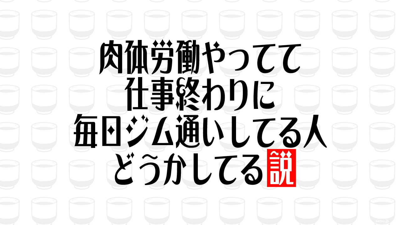 肉体労働やってて仕事終わりに毎日ジム通いしてる人どうかしてる説