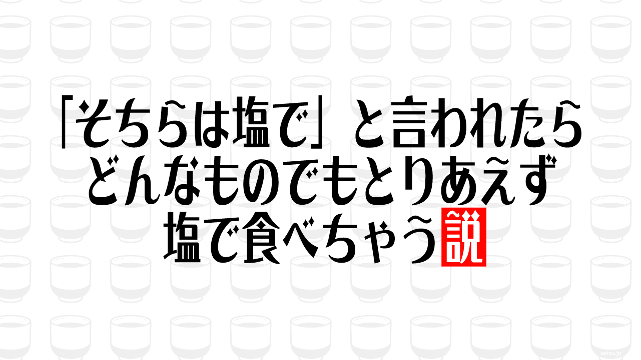 「そちらは塩で」と言われたらどんなものでもとりあえず塩で食べちゃう説