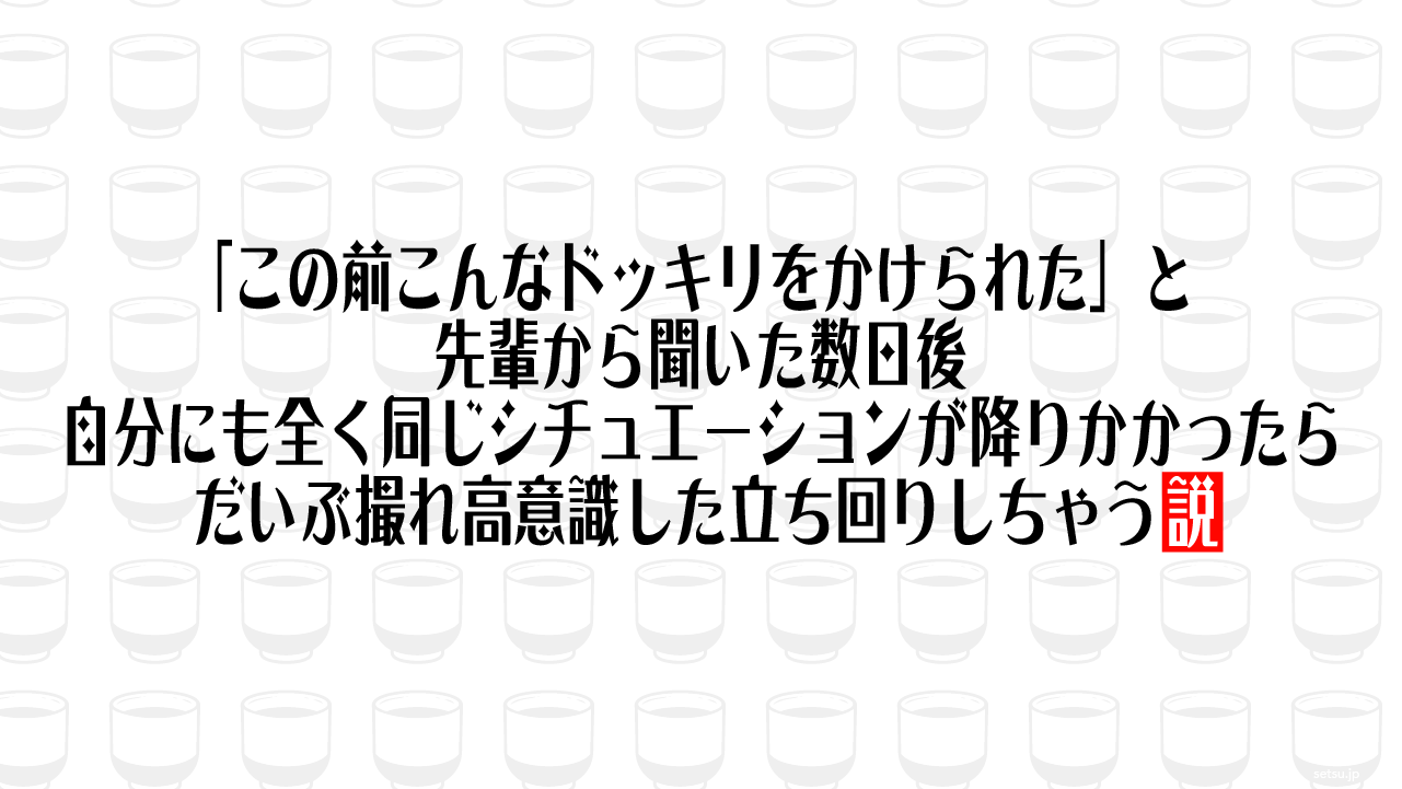 「この前こんなドッキリをかけられた」と先輩から聞いた数日後、自分にも全く同じシチュエーションが降りかかったらだいぶ撮れ高意識した立ち回りしちゃう説